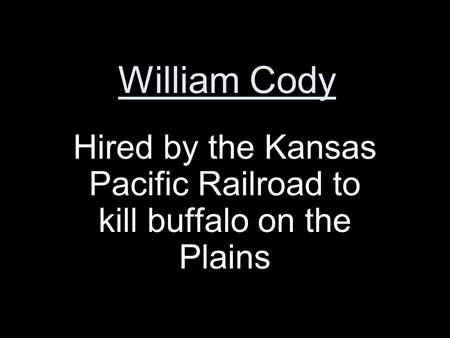 William Cody Hired by the Kansas Pacific Railroad to kill buffalo on the Plains.