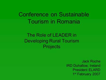 Conference on Sustainable Tourism in Romania The Role of LEADER in Developing Rural Tourism Projects Jack Roche IRD Duhallow, Ireland President ELARD 1.