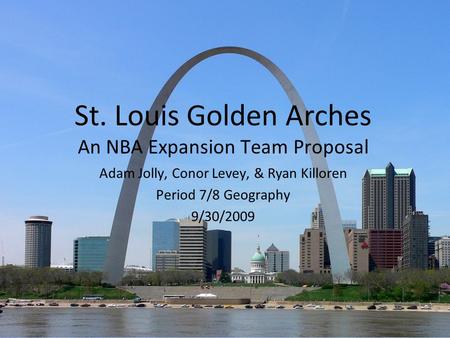 St. Louis Golden Arches An NBA Expansion Team Proposal Adam Jolly, Conor Levey, & Ryan Killoren Period 7/8 Geography 9/30/2009.