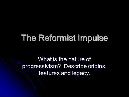 The Reformist Impulse What is the nature of progressivism? Describe origins, features and legacy.