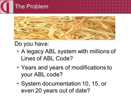 1 The Problem Do you have: A legacy ABL system with millions of Lines of ABL Code? Years and years of modifications to your ABL code? System documentation.