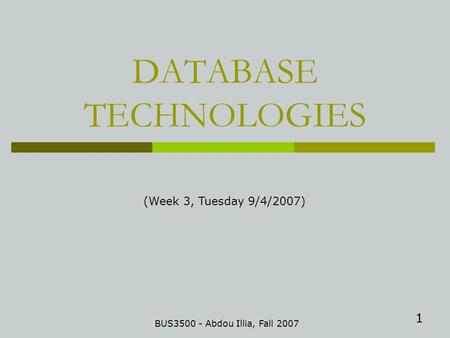 1 DATABASE TECHNOLOGIES BUS3500 - Abdou Illia, Fall 2007 (Week 3, Tuesday 9/4/2007)