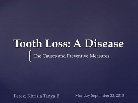 { Tooth Loss: A Disease The Causes and Preventive Measures Monday, September 23, 2013 Perez, Khrisia Tanya B.