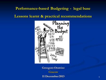 1 Performance-based Budgeting - legal base Lessons learnt & practical recommendations Grzegorz Orawiec Cracow 11 December 2013.