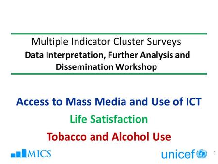 Multiple Indicator Cluster Surveys Data Interpretation, Further Analysis and Dissemination Workshop 1 Access to Mass Media and Use of ICT Life Satisfaction.