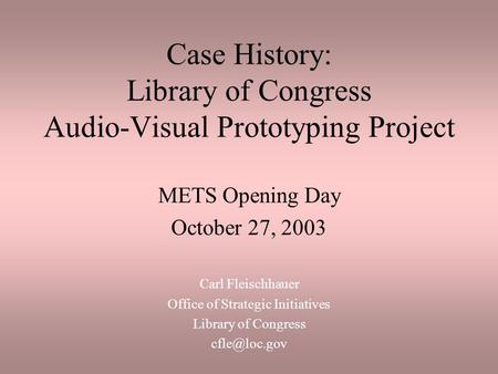 Case History: Library of Congress Audio-Visual Prototyping Project METS Opening Day October 27, 2003 Carl Fleischhauer Office of Strategic Initiatives.