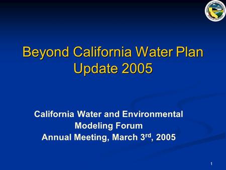1 Beyond California Water Plan Update 2005 California Water and Environmental Modeling Forum Annual Meeting, March 3 rd, 2005.