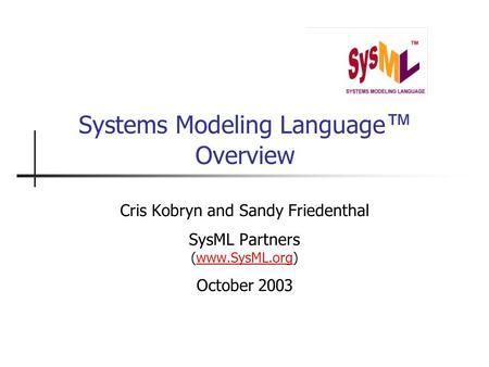 Systems Modeling Language ™ Overview Cris Kobryn and Sandy Friedenthal SysML Partners (www.SysML.org)www.SysML.org October 2003.