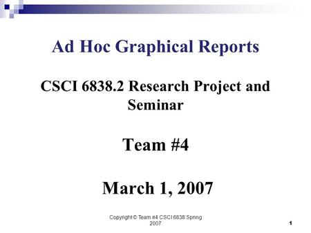 Copyright © Team #4 CSCI 6838 Spring 20071 Ad Hoc Graphical Reports CSCI 6838.2 Research Project and Seminar Team #4 March 1, 2007.
