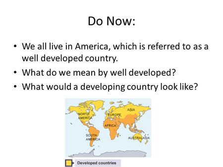 Do Now: We all live in America, which is referred to as a well developed country. What do we mean by well developed? What would a developing country look.