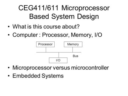 CEG411/611 Microprocessor Based System Design What is this course about? Computer : Processor, Memory, I/O Microprocessor versus microcontroller Embedded.