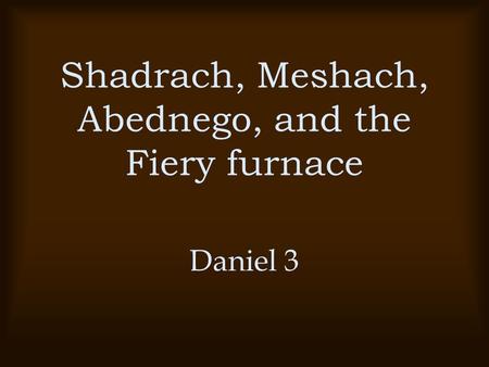 Shadrach, Meshach, Abednego, and the Fiery furnace Daniel 3.