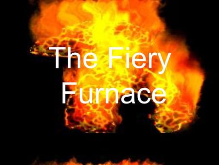The Fiery Furnace. The people who lived in Jerusalem had been taken captive by King Nebuchadnezzar, King of Babylon.