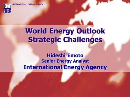 World Energy Outlook Strategic Challenges Hideshi Emoto Senior Energy Analyst International Energy Agency.