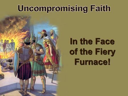 In the Face of the Fiery Furnace!.  Daniel, Shadrach, Meshach, and Abed- Nego -- four young men of uncompromising faith (  Daniel, Shadrach, Meshach,