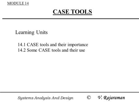 Systems Analysis And Design © Systems Analysis And Design © V. Rajaraman MODULE 14 CASE TOOLS Learning Units 14.1 CASE tools and their importance 14.2.