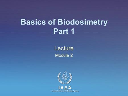 IAEA International Atomic Energy Agency Basics of Biodosimetry Part 1 Lecture Module 2.