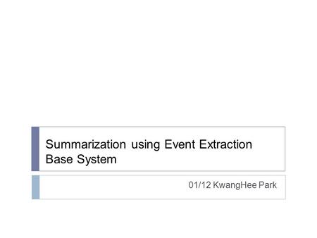 Summarization using Event Extraction Base System 01/12 KwangHee Park.