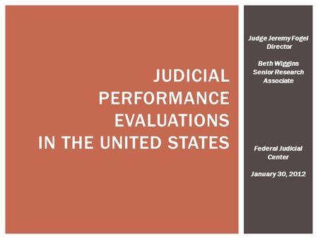 JUDICIAL PERFORMANCE EVALUATIONS IN THE UNITED STATES Judge Jeremy Fogel Director Beth Wiggins Senior Research Associate Federal Judicial Center January.