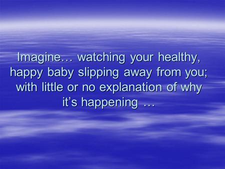 Imagine… watching your healthy, happy baby slipping away from you; with little or no explanation of why it’s happening …