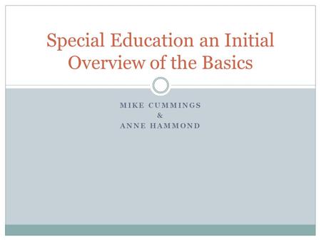 MIKE CUMMINGS & ANNE HAMMOND Special Education an Initial Overview of the Basics.