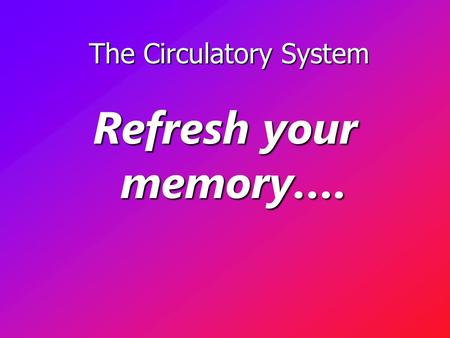 The Circulatory System The Circulatory System Refresh your memory….