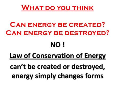 What do you think Can energy be created? Can energy be destroyed? NO ! Law of Conservation of Energy can’t be created or destroyed, energy simply changes.