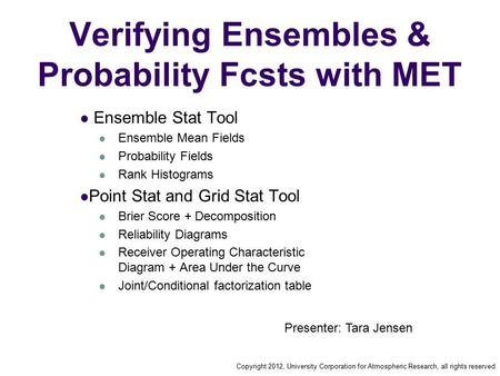 Copyright 2012, University Corporation for Atmospheric Research, all rights reserved Verifying Ensembles & Probability Fcsts with MET Ensemble Stat Tool.