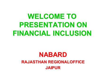 WELCOME TO PRESENTATION ON FINANCIAL INCLUSION NABARD RAJASTHAN REGIONALOFFICE JAIPUR.