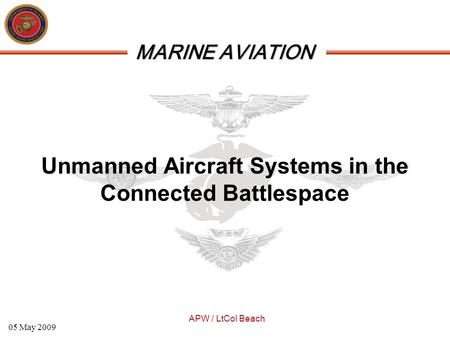 MARINE AVIATION APW / LtCol Beach 05 May 2009 Unmanned Aircraft Systems in the Connected Battlespace.