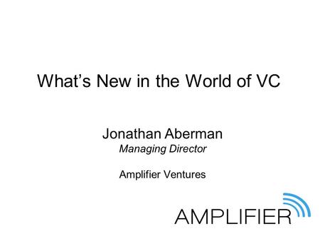 What’s New in the World of VC Jonathan Aberman Managing Director Amplifier Ventures.