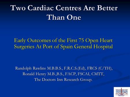 Two Cardiac Centres Are Better Than One Early Outcomes of the First 75 Open Heart Surgeries At Port of Spain General Hospital Randolph Rawlins M.B.B.S.,