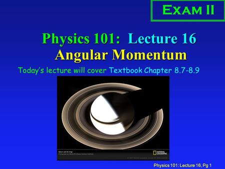 Physics 101: Lecture 16, Pg 1 Physics 101: Lecture 16 Angular Momentum Today’s lecture will cover Textbook Chapter 8.7-8.9 Exam II.