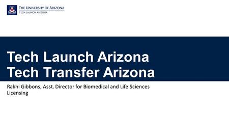 Tech Launch Arizona Tech Transfer Arizona Rakhi Gibbons, Asst. Director for Biomedical and Life Sciences Licensing.