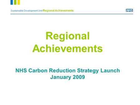 Sustainable Development Unit Regional Achievements Regional Achievements NHS Carbon Reduction Strategy Launch January 2009.