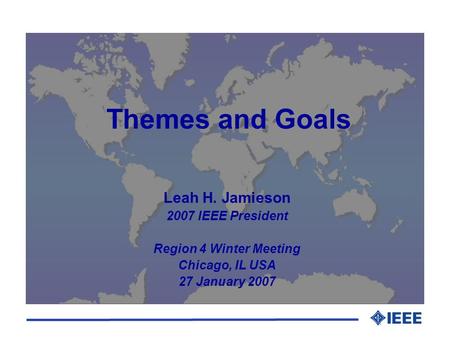 Themes and Goals Leah H. Jamieson 2007 IEEE President Region 4 Winter Meeting Chicago, IL USA 27 January 2007.