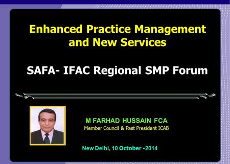 Enhanced Practice Management and New Services New Delhi, 10 October - 2014 M FARHAD HUSSAIN FCA Member Council & Past President ICAB SAFA- IFAC Regional.