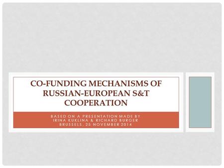 BASED ON A PRESENTATION MADE BY IRINA KUKLINA & RICHARD BURGER BRUSSELS, 25 NOVEMBER 2014 CO-FUNDING MECHANISMS OF RUSSIAN-EUROPEAN S&T COOPERATION.