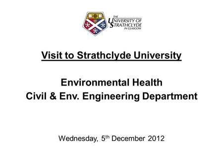 Visit to Strathclyde University Environmental Health Civil & Env. Engineering Department Wednesday, 5 th December 2012.