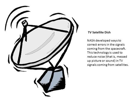 TV Satellite Dish NASA developed ways to correct errors in the signals coming from the spacecraft. This technology is used to reduce noise (that is, messed.