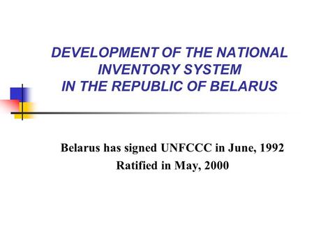 DEVELOPMENT OF THE NATIONAL INVENTORY SYSTEM IN THE REPUBLIC OF BELARUS Belarus has signed UNFCCC in June, 1992 Ratified in May, 2000.
