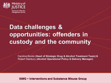 ISMG ~ Interventions and Substance Misuse Group Data challenges & opportunities: offenders in custody and the community Caroline Bonds (Head of Strategic.