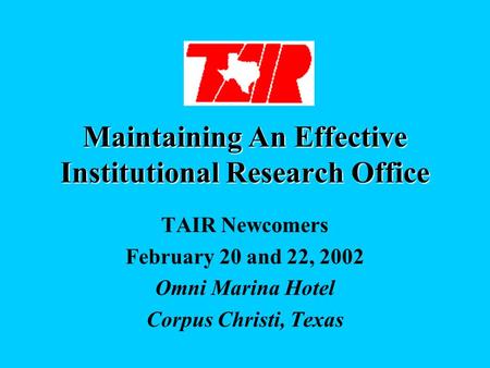 Maintaining An Effective Institutional Research Office TAIR Newcomers February 20 and 22, 2002 Omni Marina Hotel Corpus Christi, Texas.