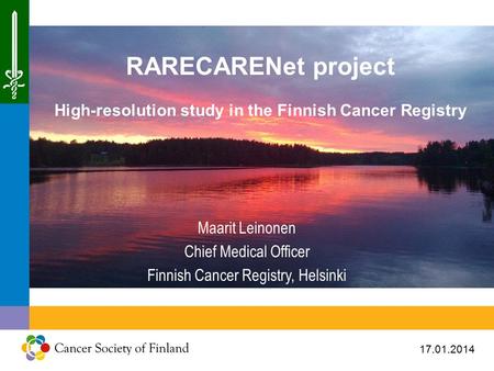 17.01.2014 RARECARENet project High-resolution study in the Finnish Cancer Registry Maarit Leinonen Chief Medical Officer Finnish Cancer Registry, Helsinki.