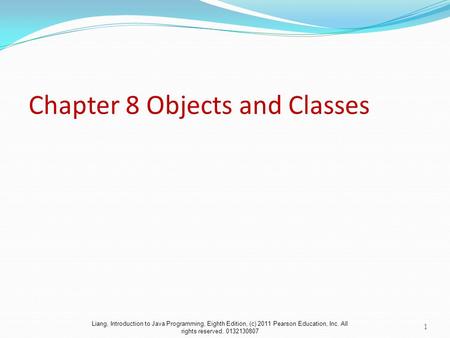 Liang, Introduction to Java Programming, Eighth Edition, (c) 2011 Pearson Education, Inc. All rights reserved. 0132130807 Chapter 8 Objects and Classes.