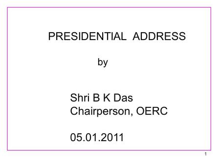 1 PRESIDENTIAL ADDRESS by Shri B K Das Chairperson, OERC 05.01.2011.