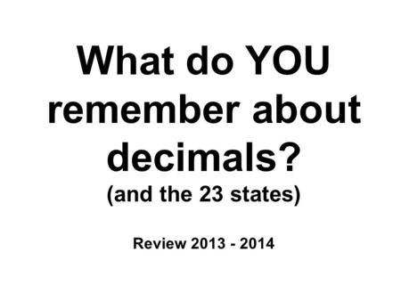 What do YOU remember about decimals? (and the 23 states) Review 2013 - 2014.