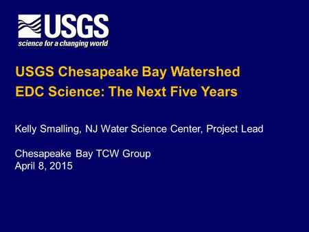 USGS Chesapeake Bay Watershed EDC Science: The Next Five Years Kelly Smalling, NJ Water Science Center, Project Lead Chesapeake Bay TCW Group April 8,