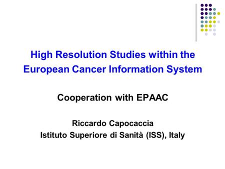 High Resolution Studies within the European Cancer Information System Cooperation with EPAAC Riccardo Capocaccia Istituto Superiore di Sanità (ISS), Italy.