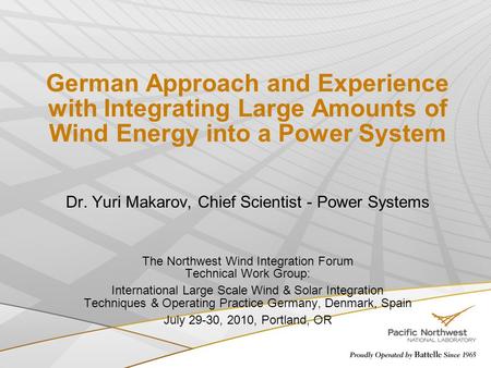 German Approach and Experience with Integrating Large Amounts of Wind Energy into a Power System Dr. Yuri Makarov, Chief Scientist - Power Systems The.